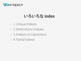 いろいろな index
• 1. Unique Indexes
• 2. Multicolumn Indexes
• 3. Indexes on Expressions
• 4. Partial Indexes
 