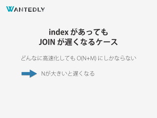 index があっても
JOIN が遅くなるケース
どんなに高速化しても O(N+M) にしかならない
Nが大きいと遅くなる
 