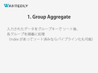 1. Group Aggregate
入力されたデータをグループキーで ソート後、
各グループを順番に処理
（index があってソート済みならパイプライン化も可能）
 