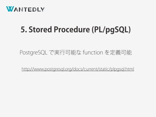 5. Stored Procedure (PL/pgSQL)
http://www.postgresql.org/docs/current/static/plpgsql.html
PostgreSQL で実行可能な function を定義可能
 