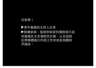 呂家華｜
!
▶⻘青年審議的主持⼈人出⾝身
▶陸續參與、協助學術研究團隊執⾏行政
府審議⺠民主多個研究計劃，以及協助
⺠民間團體進⾏行內部⼯工作坊或是相關程
序論述。
3
 
