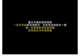 臺北市推的參與預算!
⼀一定不可能跟其他縣市、全世界其他城市⼀一樣!
也⼀一定會⾯面對很多的問題!
因為過去沒有經歷過
39
 