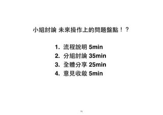 ⼩小組討論 未來操作上的問題盤點！？
1. 流程說明 5min!
2. 分組討論 35min!
3. 全體分享 25min!
4. 意⾒見收斂 5min
71
 