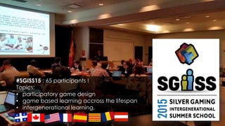 Creating computer-based life narratives
Research supported by Ageing + Communication + Technology www.actproject.ca
@MargaridaROMERO
#SGISS15 : 65 participants !
Topics:
• participatory game design
• game based learning accross the lifespan
• intergenerational learning.
 