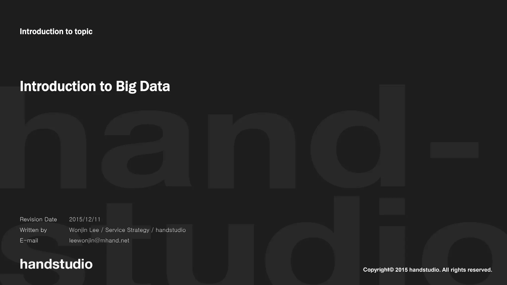 2015 handstudio. All rights reserved.
Introduction to topic
Introduction to Big Data
Revision Date
Written by
E-mail
2015/12/11
Wonjin Lee / Service Strategy / handstudio
leewonjin@mhand.net
 