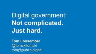 Digital government:
Not complicated.
Just hard.
Tom Loosemore
@tomskitomski
tom@public.digital
 