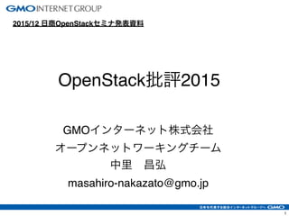1
OpenStack批評2015
2015/12 日商OpenStackセミナ発表資料
GMOインターネット株式会社
オープンネットワーキングチーム
中里 昌弘
masahiro-nakazato@gmo.jp
 