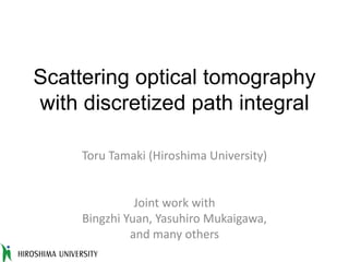 Scattering optical tomography
with discretized path integral
Toru	Tamaki	(Hiroshima	University)
Joint	work	with
Bingzhi Yuan,	Yasuhiro	Mukaigawa,
and	many	others
 