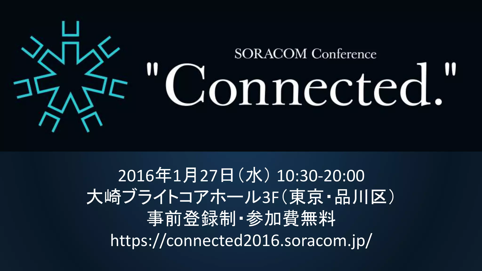 2016年1月27日（水） 10:30-20:00
大崎ブライトコアホール3F（東京・品川区）
事前登録制・参加費無料
https://connected2016.soracom.jp/
 