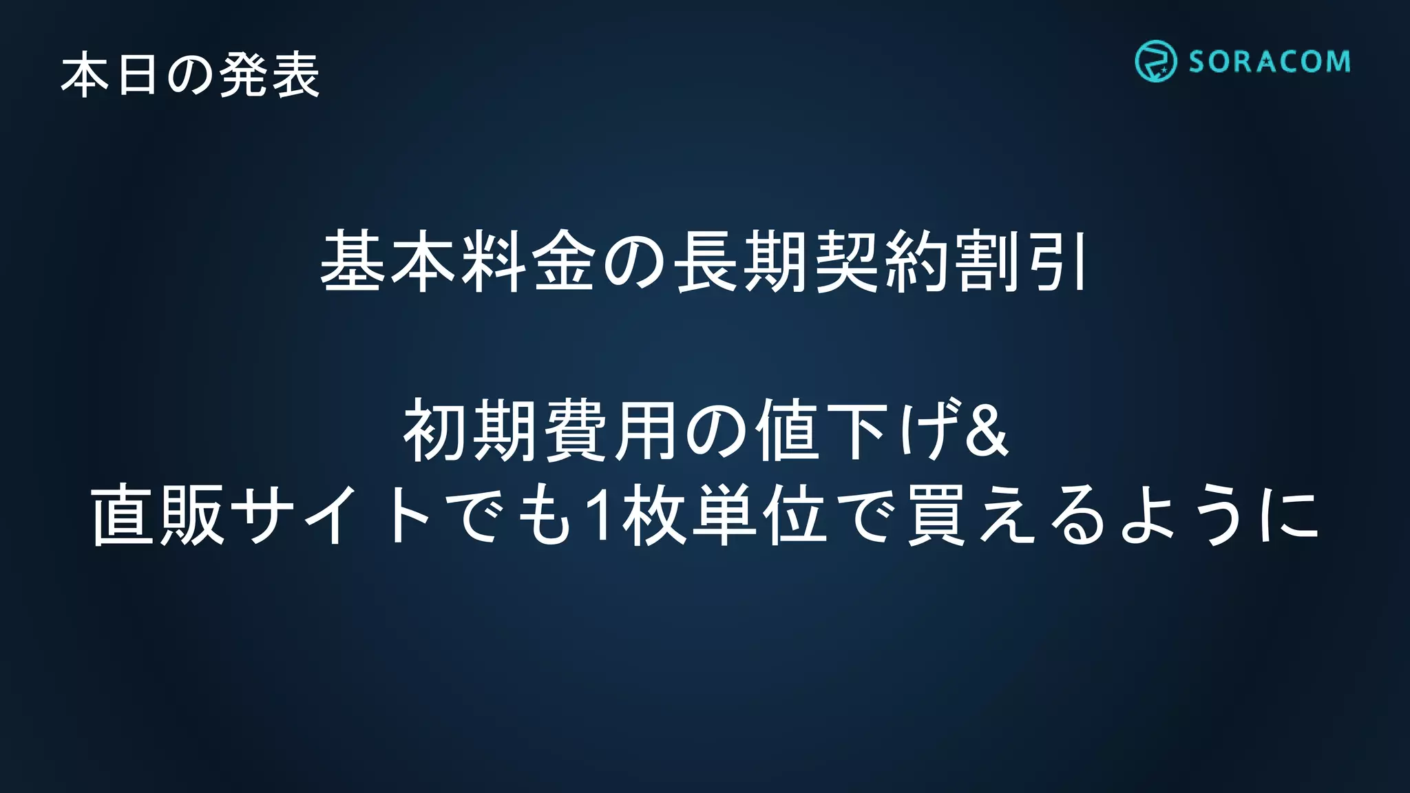 本日の発表
基本料金の長期契約割引
初期費用の値下げ&
直販サイトでも1枚単位で買えるように
 