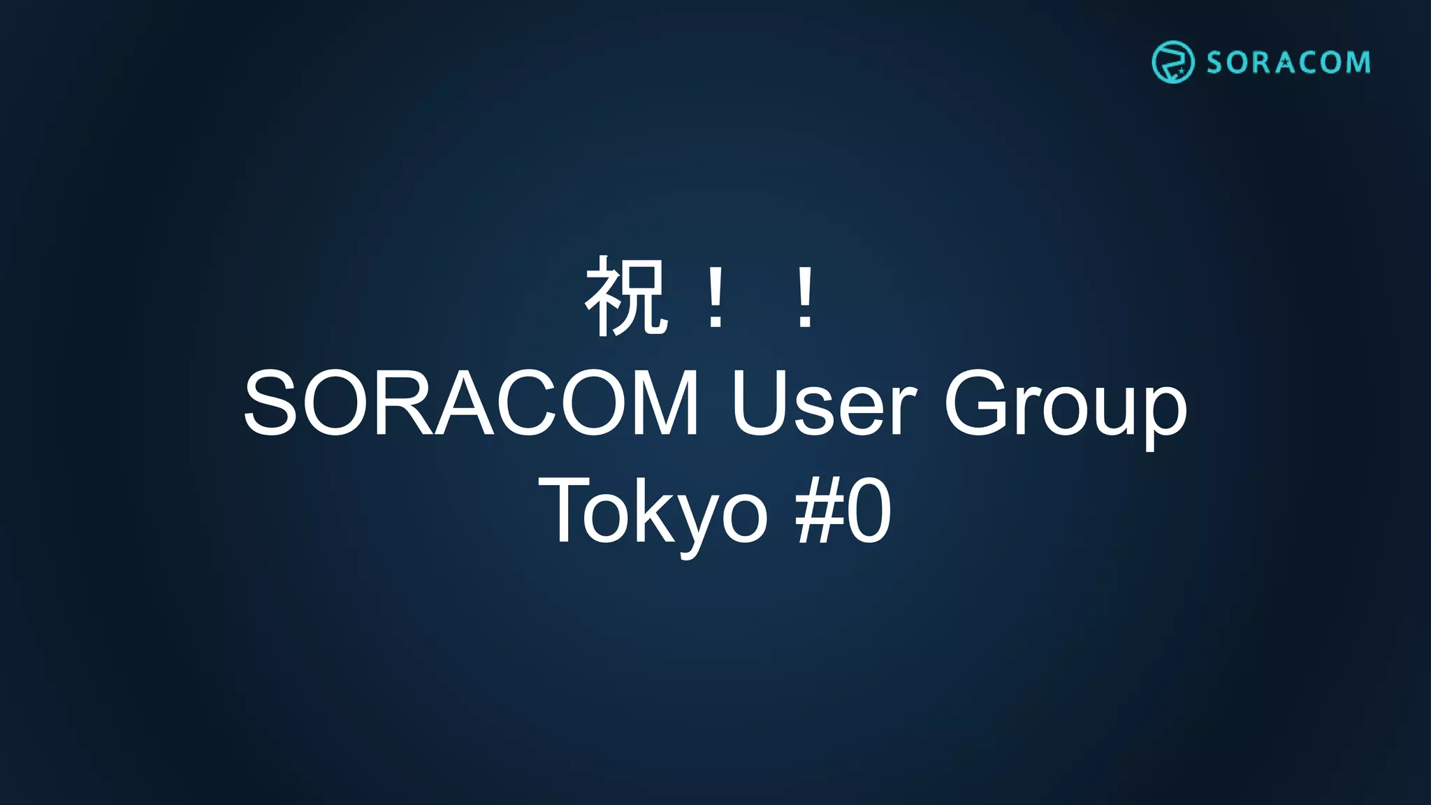祝！！
SORACOM User Group
Tokyo #0
 