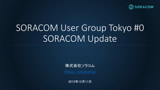 SORACOM User Group Tokyo #0
SORACOM Update
株式会社ソラコム
https://soracom.jp
2015年12月11日
 