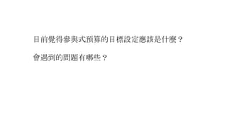 目前覺得參與式預算的目標設定應該是什麼？
會遇到的問題有哪些？
 