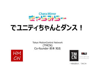 でユニティちゃんとダンス！
Tokyo MotionControl Network
(TMCN)
Co-founder 前本 知志
 