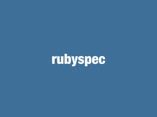 RubySpec
Q. What’s rubyspec?
A. RubySpec is an executable specification for the Ruby
programming language.
“Matz's Ruby De...