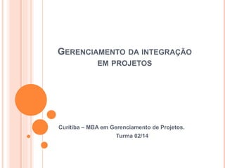 GERENCIAMENTO DA INTEGRAÇÃO
EM PROJETOS
Curitiba – MBA em Gerenciamento de Projetos.
Turma 02/14
 