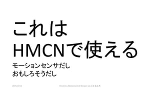これは
HMCNで使える
モーションセンサだし
おもしろそうだし
2015/12/12 Hiroshima MotionControl Network vol.2 @ 広工大
 