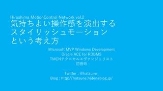 Hiroshima MotionControl Network vol.2
気持ちよい操作感を演出する
スタイリッシュモーション
という考え方
Microsoft MVP Windows Development
Oracle ACE for RDBMS
TMCNテクニカルエヴァンジェリスト
初音玲
Twitter : @hatsune_
Blog : http://hatsune.hatenablog.jp/
 