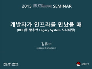 개발자가 인프라를 만났을 때
(RHQ를 활용한 Legacy System 모니터링)
김유수
soopace@gmail.com
2015 SEMINAR
 