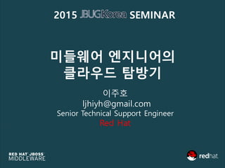 미들웨어 엔지니어의
클라우드 탐방기
이주호
ljhiyh@gmail.com
Senior Technical Support Engineer
Red Hat
2015 SEMINAR
 
