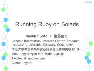 BioRuby
Running Ruby on Solaris
Naohisa Goto / 後藤直久
Genome Information Research Center, Research
Institute for Microbial Diseases, Osaka Univ.
大阪大学微生物病研究所附属遺伝情報実験センター
Email: ngoto@gen-info.osaka-u.ac.jp
Twitter: @ngotogenome
GitHub: ngoto
 