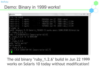 BioRuby
Demo: Binary in 1999 works!
The old binary "ruby_1.2.6" build in Jun 22 1999
works on Solaris 10 today without modification!
 