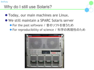 BioRuby
Why do I still use Solaris?
 Today, our main machines are Linux.
 We still maintain a SPARC Solaris server
 For the past software / 昔のソフトを使うため
 For reproducibility of science / 科学の再現性のため
 