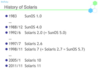 BioRuby
History of Solaris
 1983 SunOS 1.0
…
 1988/12 SunOS 4.0
 1992/6 Solaris 2.0 (= SunOS 5.0)
…
 1997/7 Solaris 2.6
 1998/11 Solaris 7 (= Solaris 2.7 = SunOS 5.7)
…
 2005/1 Solaris 10
 2011/11 Solaris 11
 