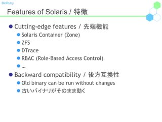 BioRuby
Features of Solaris / 特徴
 Cutting-edge features / 先端機能
 Solaris Container (Zone)
 ZFS
 DTrace
 RBAC (Role-Based Access Control)
 …
 Backward compatibility / 後方互換性
 Old binary can be run without changes
 古いバイナリがそのまま動く
 