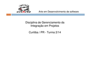 Arte em Desenvolvimento de software
Disciplina de Gerenciamento da
Integração em Projetos
Curitiba / PR - Turma 2/14
 