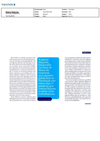 Para muitos a começar nos gurus das
redes sociais a reserva davida privada pa
rece não ter lugar nesta aldeia global «Se
tem alguma coisa que não quer que se sai
ba talvez não devesse estar afazê la» dis
se em 2009 numa entrevista à CNBC
Eric Schmidt atual presidente executivo
daAlphabetlnc a empresa mãe da Goo
gle O criador do Facebook também não
parece valorizar a privacidade pelo con
trário Mathias Dopfner CEO do grupo
alemão de media Alex Springer escreveu
numa carta aberta em abril de 2014 que «a
única frase ainda mais preocupante que a
de Shcmidt é uma de Mark Zuckerberg»
dita numa conferência em que os três esti
verampresentes Segundo Dopfner quando
questionado sobre que garantias de confi
dencialidade e proteção dos dados podia
oferecer aos utilizadores dasuarede social
o fundador do Facebook respondeu «Não
percebo a sua pergunta Se não tem nada a
esconder não tem nada a temer
Nuno Ribeiro diretor regional para
Portugal do Institut Fabernovel também
não vê grande mal na partilha de dados
com as empresas desde que haja respon
sabilidade «Acredito que cause alguma
preocupação para quem tenha segredos
A mim não me choca Esses dados são im
portantíssimos para a empresa conhecer
ao máximo o cliente e desenhar ou melho
rar os seus produtos experiências e ser
viços » Mas o especialista emcultura
gital considera que as empresas deveriam
sempre partilhar o que estão a guardar e
sabem de cada consumidor «É desejável
que haja transparência e que eu saiba o
que eles sabem de mim
Os jovens também encaram a partilha
como normal «Para a geração digital as
plataformas públicas são extensões de as
petos privados» diz FátimaAbreu Ferrei
ra Não se pense no entanto que os ado
lescentes não têm nenhuma noção de pri
vacidade Eles conhecem o conceito mas
orientam no conforme as suas priorida
des «Sabem manobrar o perfil e criar
páginas falsas para se protegerem Mas
fazem no principalmente para garantir
privacidade dos pais e dos educadores»
explica a investigadora
Diário Notícias
66 a 74
S/Cor
3891
56361
Nacional
Informação Geral
Diario
Notícias Magazine
Tiragem:
Âmbito:
Classe:
Periodicidade: Temática:
Dimensão:
Imagem:
Página (s):13­12­2015
Sociedade
 