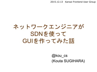 @kou_cs
(Kouta SUGIHARA)
ネットワークエンジニアが
SDNを使って
GUIを作ってみた話
2015.12.13 Kansai Frontend User Group
 