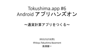 Tokushima.app #6
Android アプリハンズオン
〜通貨計算アプリをつくる〜
2015/12/13(日)
＠Aizyu Tokushima Basement
辰濱健一
 