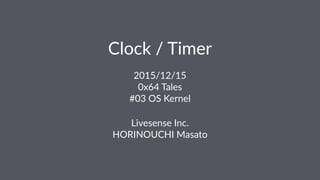 Clock / Timer
2015/12/15
0x64 Tales
#03 OS Kernel
Livesense Inc.
HORINOUCHI Masato
 