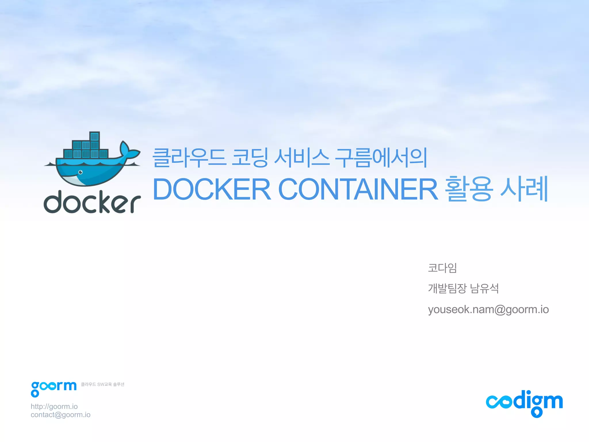 코다임
개발팀장 남유석
youseok.nam@goorm.io
클라우드 코딩 서비스 구름에서의
DOCKER CONTAINER 활용 사례
http://goorm.io
contact@goorm.io
클라우드 SW교육 솔루션
 