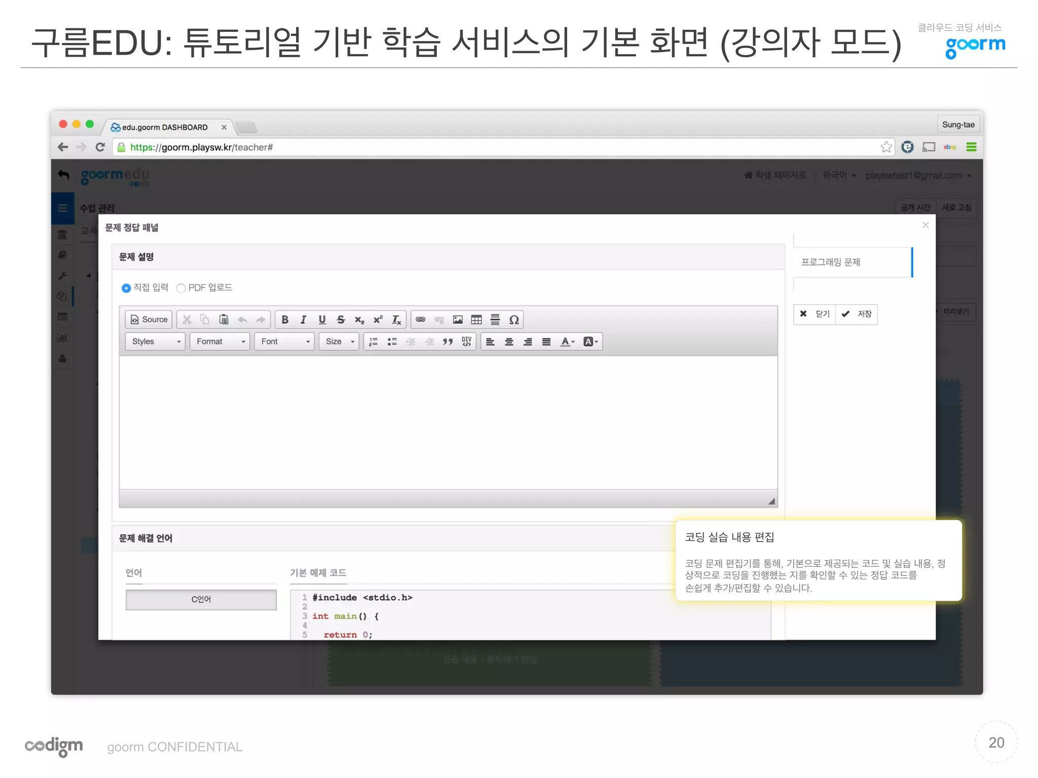 클라우드 코딩 서비스
구름EDU: 튜토리얼 기반 학습 서비스의 기본 화면 (강의자 모드)
20goorm CONFIDENTIAL
코딩 실습 내용 편집
코딩 문제 편집기를 통해, 기본으로 제공되는 코드 및 실습 내용, 정
상적으로 코딩을 진행했는 지를 확인할 수 있는 정답 코드를
손쉽게 추가/편집할 수 있습니다.
 