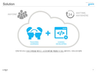 클라우드 코딩 서비스
Solution
언제 어디서나 프로그래밍을 배우고, 소프트웨어를 개발할 수 있는 클라우드 서비스와 함께
TEACHING,
LEARNING
CODING,
DEVELOPING
ANYTIME,
ANYWHERE
ANYONE
8
 