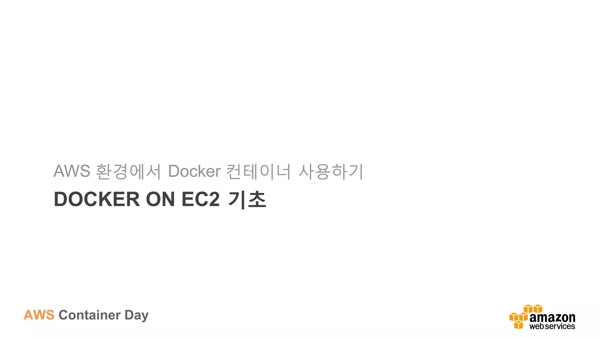 AWS Container Day
DOCKER ON EC2 기초
AWS 환경에서 Docker 컨테이너 사용하기
 