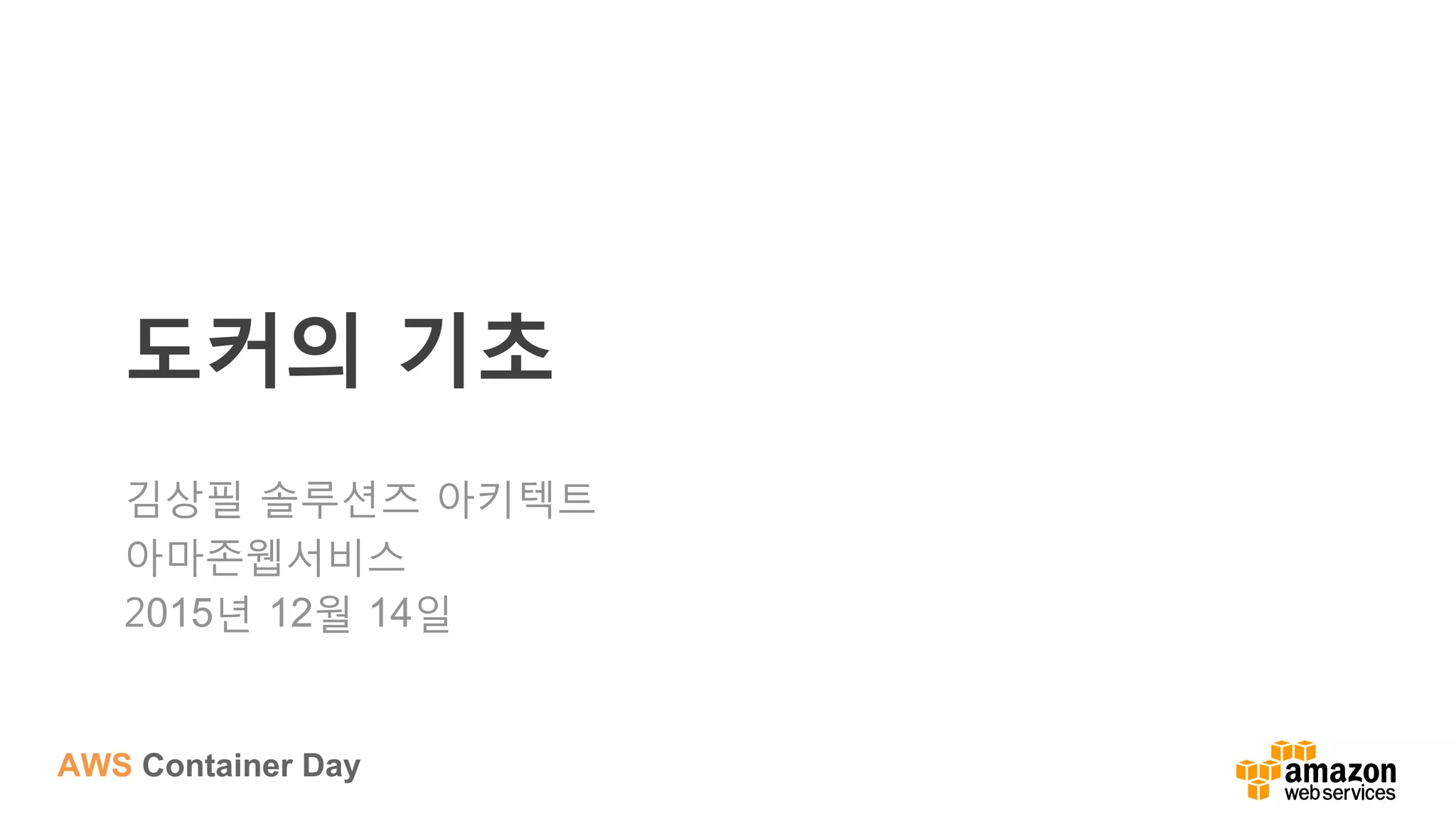 AWS Container Day
도커의 기초
김상필 솔루션즈 아키텍트
아마존웹서비스
2015년 12월 14일
 