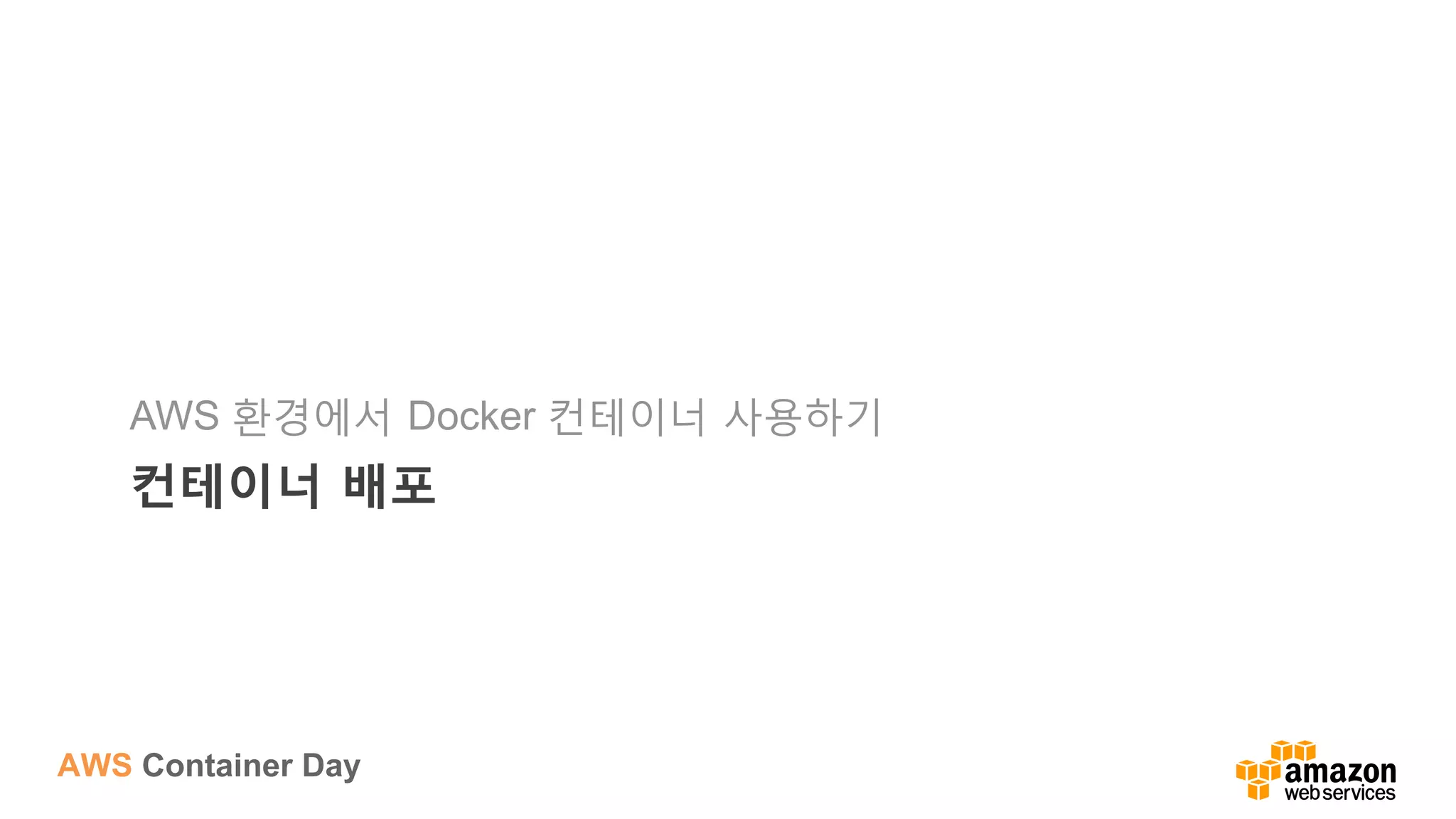 AWS Container Day
컨테이너 배포
AWS 환경에서 Docker 컨테이너 사용하기
 