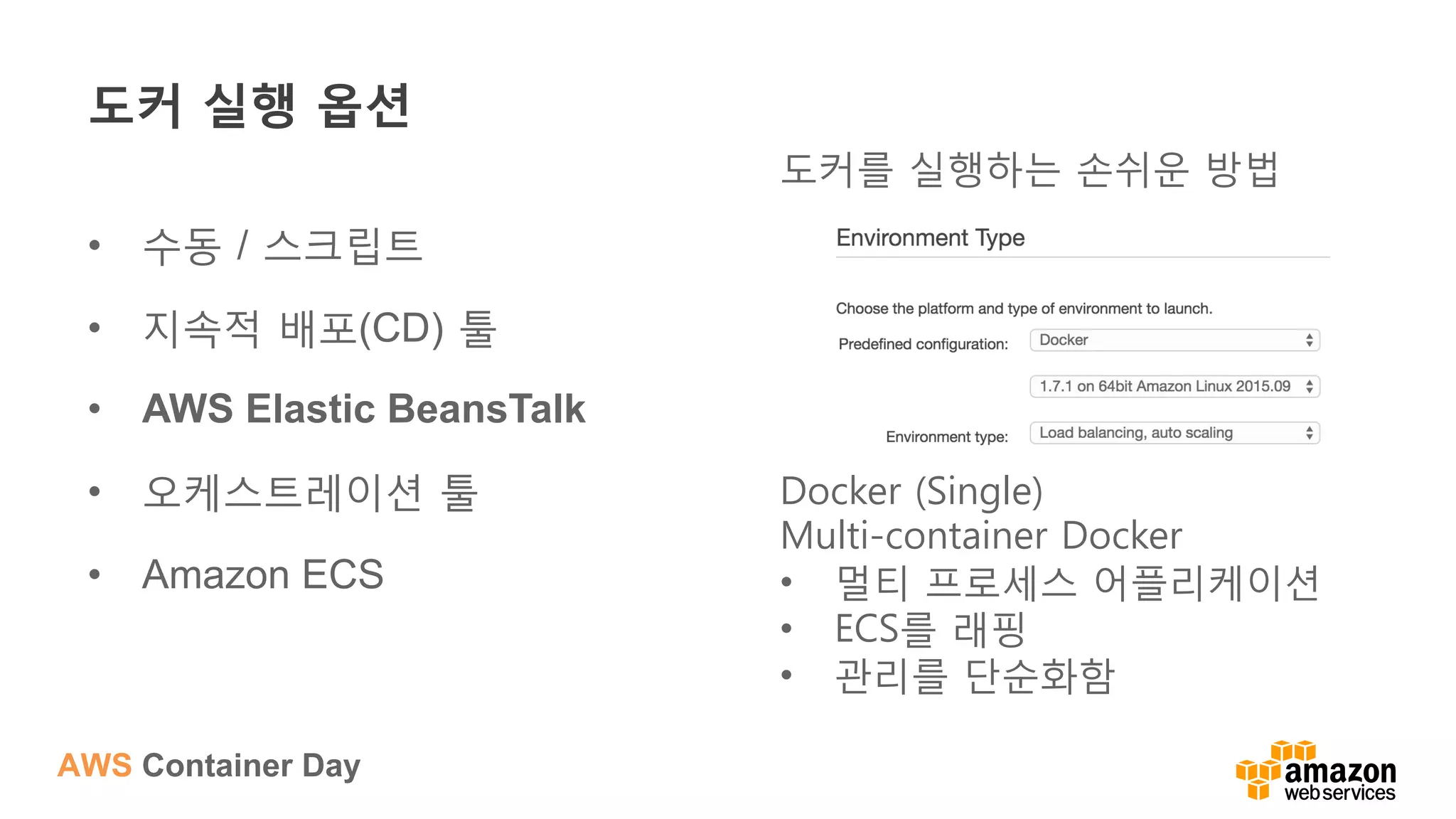 AWS Container Day
도커 실행 옵션
•  수동 / 스크립트
•  지속적 배포(CD) 툴
•  AWS Elastic BeansTalk
•  오케스트레이션 툴
•  Amazon ECS
도커를 실행하는 손쉬운 방법
Docker (Single)
Multi-container Docker
•  멀티 프로세스 어플리케이션
•  ECS를 래핑
•  관리를 단순화함
 