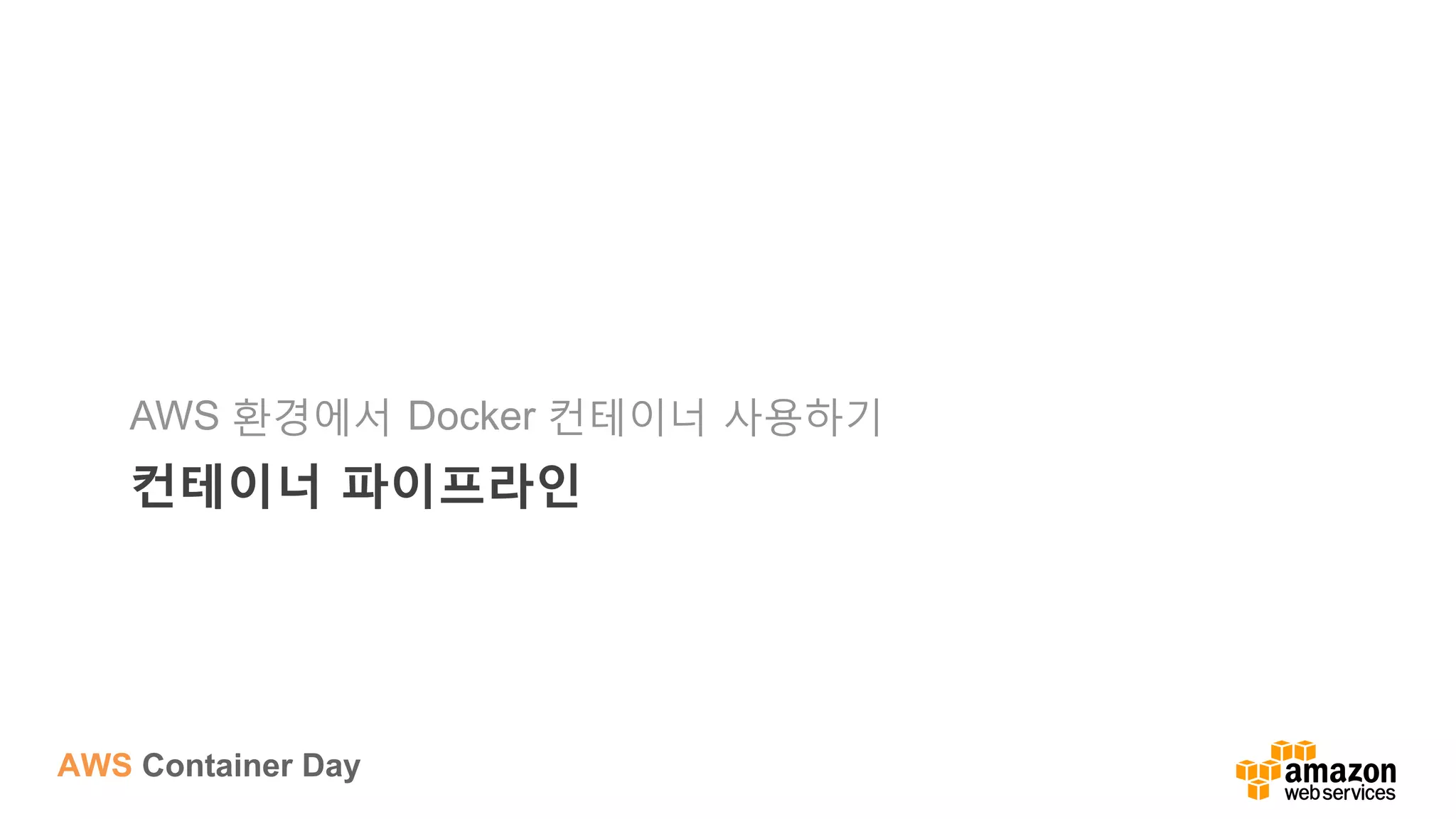 AWS Container Day
컨테이너 파이프라인
AWS 환경에서 Docker 컨테이너 사용하기
 