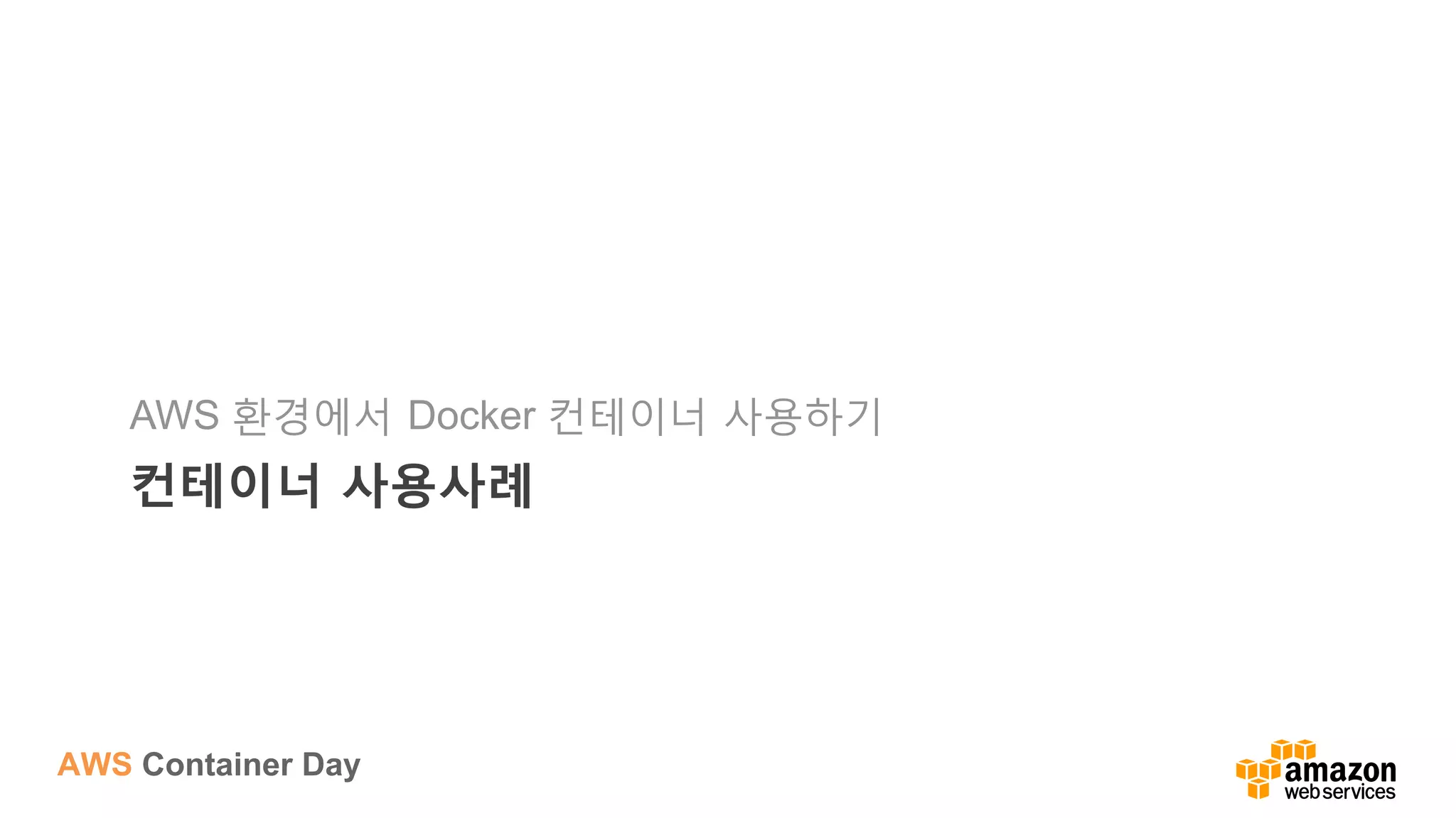 AWS Container Day
컨테이너 사용사례
AWS 환경에서 Docker 컨테이너 사용하기
 