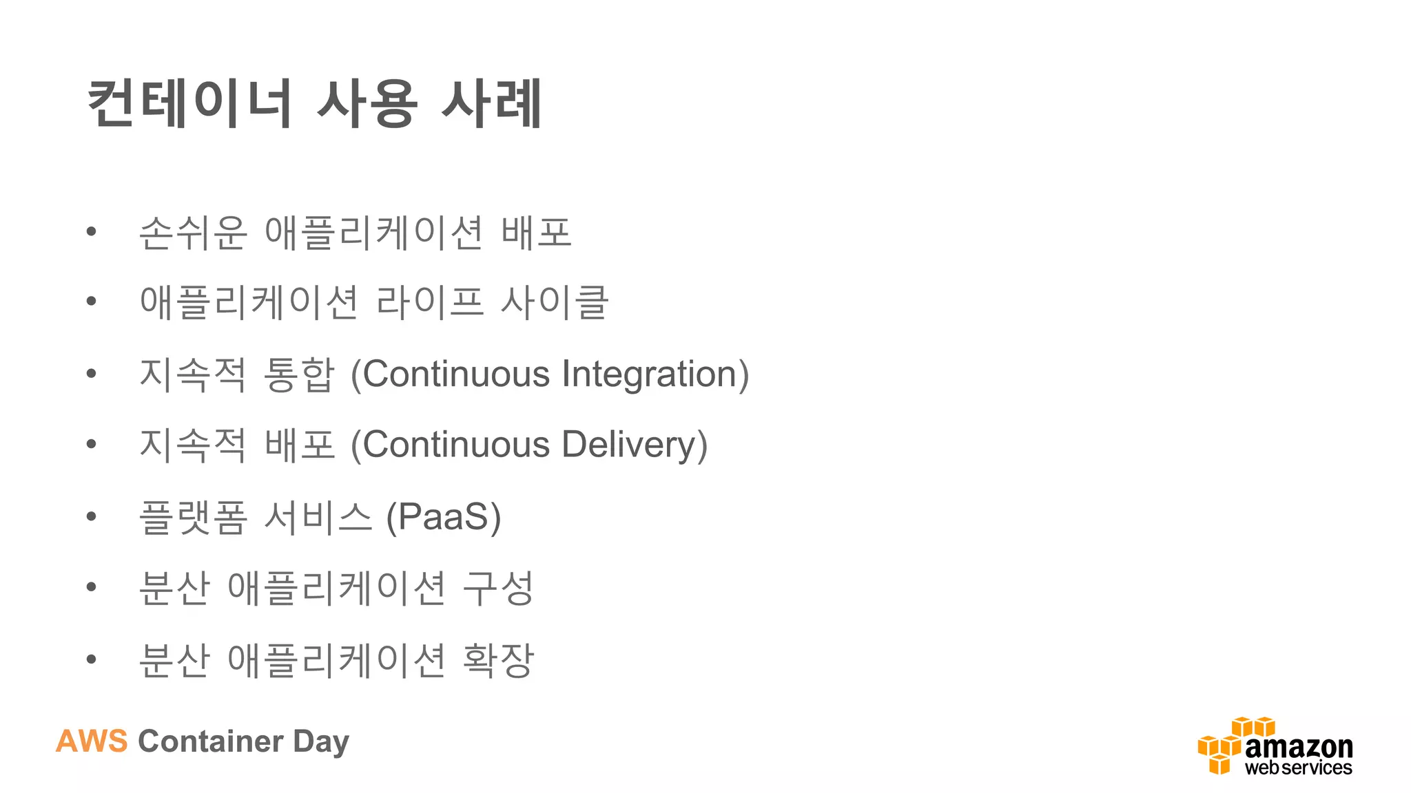 AWS Container Day
컨테이너 사용 사례
•  손쉬운 애플리케이션 배포
•  애플리케이션 라이프 사이클
•  지속적 통합 (Continuous Integration)
•  지속적 배포 (Continuous Delivery)
•  플랫폼 서비스 (PaaS)
•  분산 애플리케이션 구성
•  분산 애플리케이션 확장
 