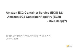 Amazon EC2 Container Service (ECS) &&
Amazon EC2 Container Registry (ECR)
- Dive Deep(?)
김기완, 솔루션스 아키텍트, 아마존웹서비스 코리아
Dec 14, 2015
 