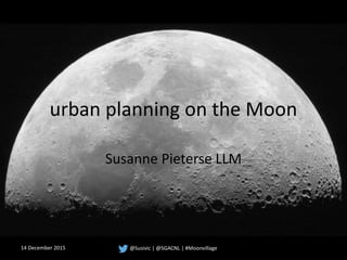 urban planning on the Moon
Susanne Pieterse LLM
14 December 2015 @Susivic | @SGACNL | #Moonvillage
 