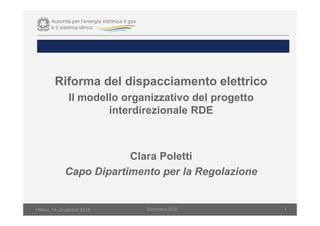 Milano, 14 Dicembre 2015 Seminario RDE 1
Riforma del dispacciamento elettrico
Il modello organizzativo del progetto
interdirezionale RDE
Clara Poletti
Capo Dipartimento per la Regolazione
 