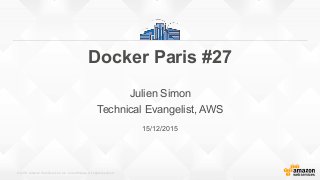 © 2015, Amazon Web Services, Inc. or its Affiliates. All rights reserved.
15/12/2015
Docker Paris #27
Julien Simon
Technical Evangelist, AWS
 