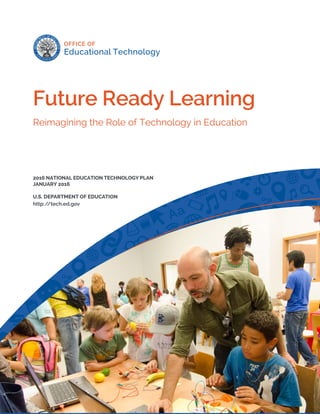 1
Future Ready Learning
Reimagining the Role of Technology in Education
2016 NATIONAL EDUCATION TECHNOLOGY PLAN
JANUARY 2016
U.S. DEPARTMENT OF EDUCATION
http://tech.ed.gov
 