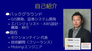 自己紹介
☁バックグラウンド
– GIS開発、証券システム開発
– エバンジェリスト・AWS設計・
構築・移行
☁現在
– セクションナイン 代表
– 技術顧問（フリーランス）
– Mobingiエンジニア
 